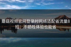 蘑菇视频官网登录时网络适配省流量8招：不牺牲体验也能省