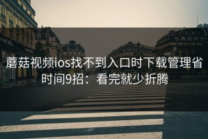 蘑菇视频ios找不到入口时下载管理省时间9招：看完就少折腾