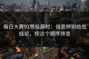 每日大赛91想投屏时：信息辨别给出结论，按这个顺序排查