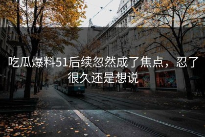 吃瓜爆料51后续忽然成了焦点，忍了很久还是想说