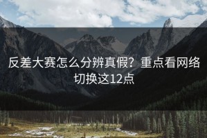反差大赛怎么分辨真假？重点看网络切换这12点