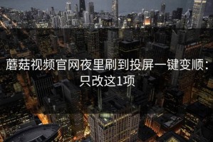 蘑菇视频官网夜里刷到投屏一键变顺：只改这1项