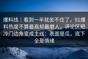 爆料线｜看到一半就坐不住了，91爆料热度不算最高却最磨人，评论区把冷门边角变成主线：表面是瓜，底下全是情绪