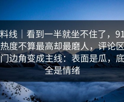 爆料线｜看到一半就坐不住了，91爆料热度不算最高却最磨人，评论区把冷门边角变成主线：表面是瓜，底下全是情绪