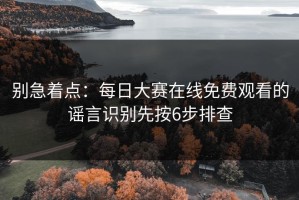 别急着点：每日大赛在线免费观看的谣言识别先按6步排查