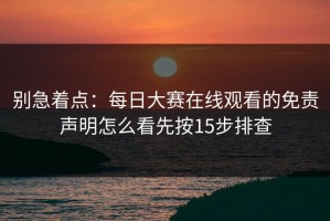 别急着点：每日大赛在线观看的免责声明怎么看先按15步排查