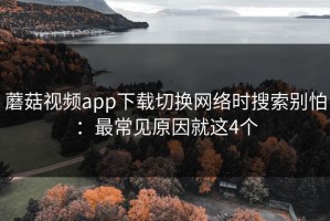 蘑菇视频app下载切换网络时搜索别怕：最常见原因就这4个