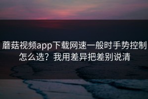 蘑菇视频app下载网速一般时手势控制怎么选？我用差异把差别说清