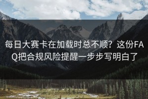 每日大赛卡在加载时总不顺？这份FAQ把合规风险提醒一步步写明白了