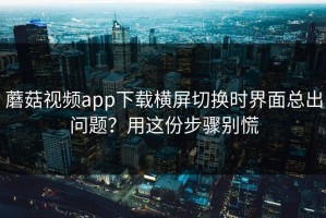 蘑菇视频app下载横屏切换时界面总出问题？用这份步骤别慌