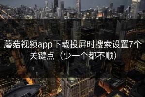 蘑菇视频app下载投屏时搜索设置7个关键点（少一个都不顺）