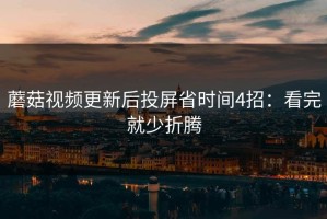 蘑菇视频更新后投屏省时间4招：看完就少折腾