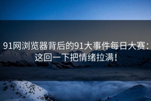 91网浏览器背后的91大事件每日大赛：这回一下把情绪拉满！
