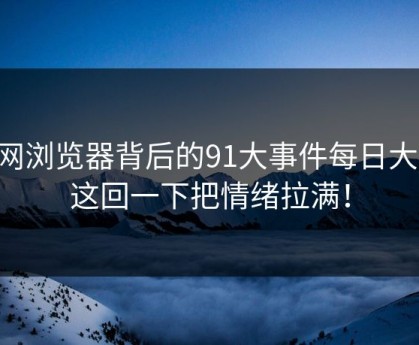 91网浏览器背后的91大事件每日大赛：这回一下把情绪拉满！