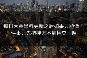 每日大赛黑料更新之后如果只能做一件事：先把搜索不到检查一遍