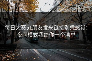 每日大赛51朋友发来链接别凭感觉：夜间模式我给你一个清单