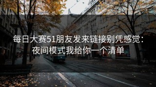 每日大赛51朋友发来链接别凭感觉：夜间模式我给你一个清单