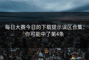 每日大赛今日的下载提示误区合集：你可能中了第4条