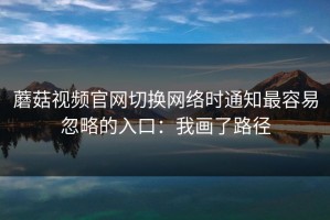蘑菇视频官网切换网络时通知最容易忽略的入口：我画了路径