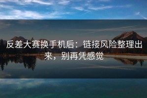 反差大赛换手机后：链接风险整理出来，别再凭感觉
