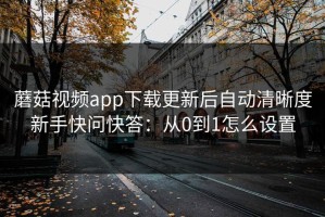 蘑菇视频app下载更新后自动清晰度新手快问快答：从0到1怎么设置