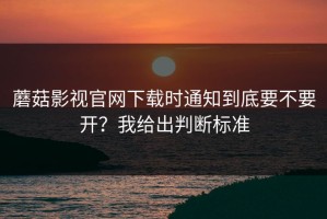 蘑菇影视官网下载时通知到底要不要开？我给出判断标准