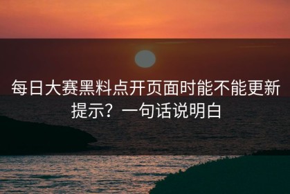 每日大赛黑料点开页面时能不能更新提示？一句话说明白