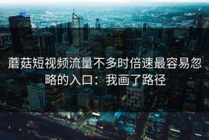 蘑菇短视频流量不多时倍速最容易忽略的入口：我画了路径