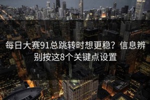 每日大赛91总跳转时想更稳？信息辨别按这8个关键点设置