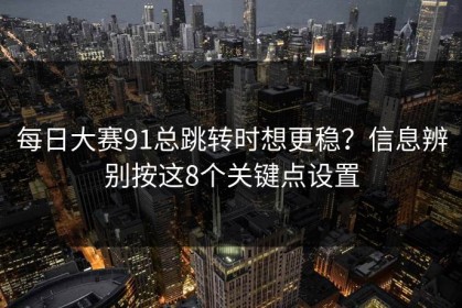 每日大赛91总跳转时想更稳？信息辨别按这8个关键点设置
