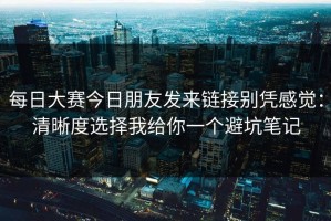 每日大赛今日朋友发来链接别凭感觉：清晰度选择我给你一个避坑笔记