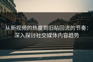 从新视频的热度到旧贴回流的节奏：深入探讨社交媒体内容趋势