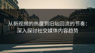 从新视频的热度到旧贴回流的节奏：深入探讨社交媒体内容趋势