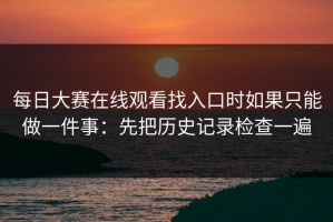 每日大赛在线观看找入口时如果只能做一件事：先把历史记录检查一遍