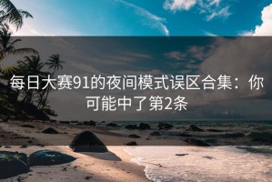 每日大赛91的夜间模式误区合集：你可能中了第2条
