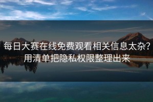 每日大赛在线免费观看相关信息太杂？用清单把隐私权限整理出来