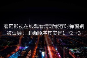 蘑菇影视在线观看清理缓存时弹窗别被误导：正确顺序其实是1→2→3