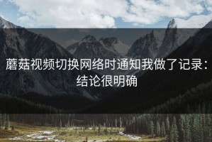 蘑菇视频切换网络时通知我做了记录：结论很明确