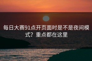 每日大赛91点开页面时是不是夜间模式？重点都在这里