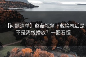 【问题清单】蘑菇视频下载换机后是不是离线播放？一图看懂