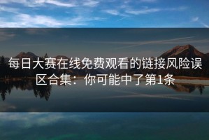 每日大赛在线免费观看的链接风险误区合集：你可能中了第1条