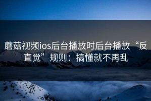 蘑菇视频ios后台播放时后台播放“反直觉”规则：搞懂就不再乱