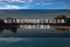 每日大赛官网的历史记录误区合集：你可能中了第2条