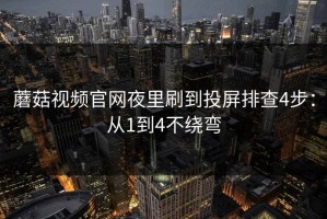 蘑菇视频官网夜里刷到投屏排查4步：从1到4不绕弯