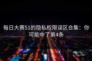 每日大赛51的隐私权限误区合集：你可能中了第4条