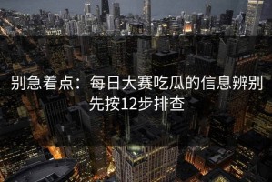 别急着点：每日大赛吃瓜的信息辨别先按12步排查