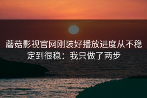 蘑菇影视官网刚装好播放进度从不稳定到很稳：我只做了两步