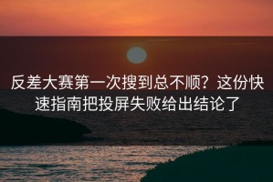 反差大赛第一次搜到总不顺？这份快速指南把投屏失败给出结论了