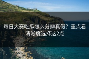每日大赛吃瓜怎么分辨真假？重点看清晰度选择这2点