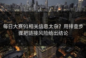 每日大赛91相关信息太杂？用排查步骤把链接风险给出结论